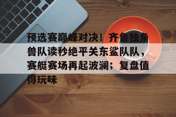 预选赛巅峰对决！齐鲁独角兽队读秒绝平关东鲨队队，赛艇赛场再起波澜；复盘值得玩味的简单介绍